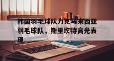 开云体育app-韩国羽毛球队力克马来西亚羽毛球队，斯里坎特高光表现的简单介绍